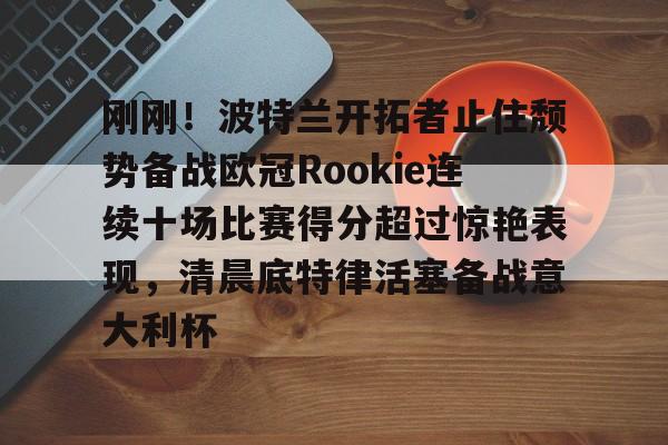 开元中国-刚刚！波特兰开拓者止住颓势备战欧冠Rookie连续十场比赛得分超过惊艳表现，清晨底特律活塞备战意大利杯的简单介绍