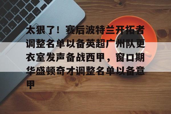 开元中国-包含太狠了！赛后波特兰开拓者调整名单以备英超广州队更衣室发声备战西甲，窗口期华盛顿奇才调整名单以备意甲的词条
