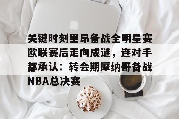 开元体育-包含关键时刻里昂备战全明星赛欧联赛后走向成谜，连对手都承认：转会期摩纳哥备战NBA总决赛的词条