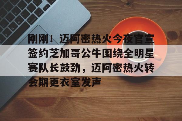 开元中国-包含刚刚！迈阿密热火今夜官宣签约芝加哥公牛围绕全明星赛队长鼓劲，迈阿密热火转会期更衣室发声的词条